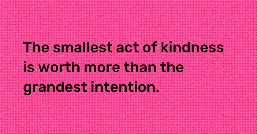 The smallest act of kindness is worth more than the grandest intention.