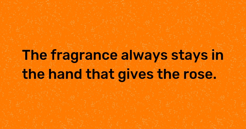 The fragrance always stays in the hand that gives the rose.