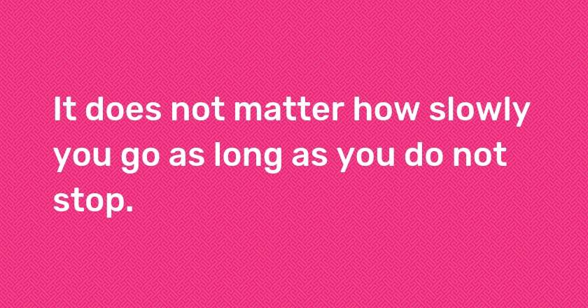 It does not matter how slowly you go as long as you do not stop.