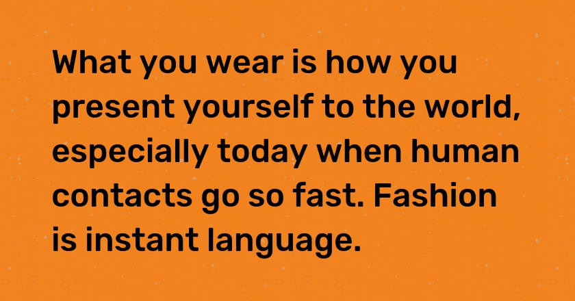 What you wear is how you present yourself to the world, especially today when human contacts go so fast. Fashion is instant language.