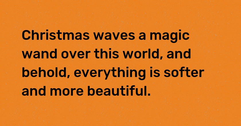 Christmas waves a magic wand over this world, and behold, everything is softer and more beautiful.