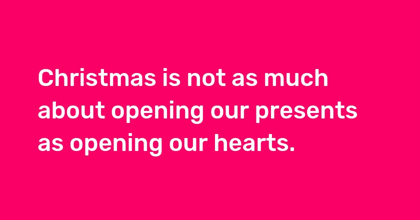 Christmas is not as much about opening our presents as opening our hearts.