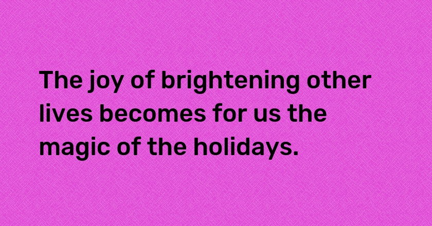 The joy of brightening other lives becomes for us the magic of the holidays.