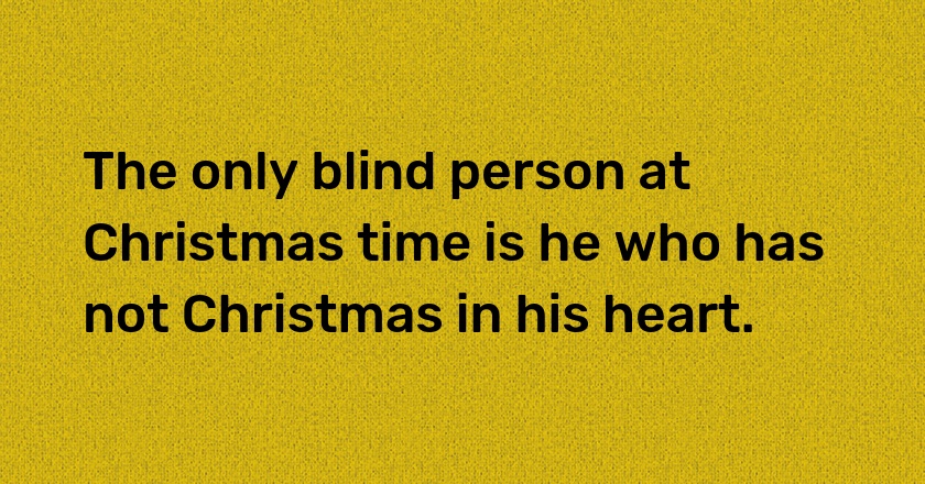 The only blind person at Christmas time is he who has not Christmas in his heart.