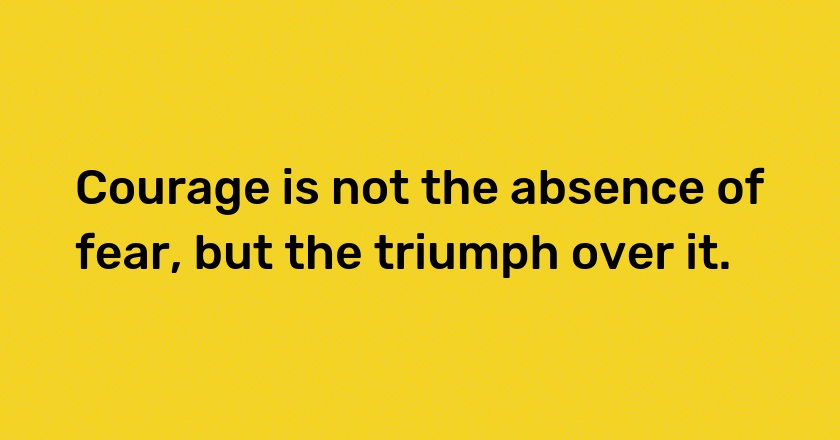 Courage is not the absence of fear, but the triumph over it.