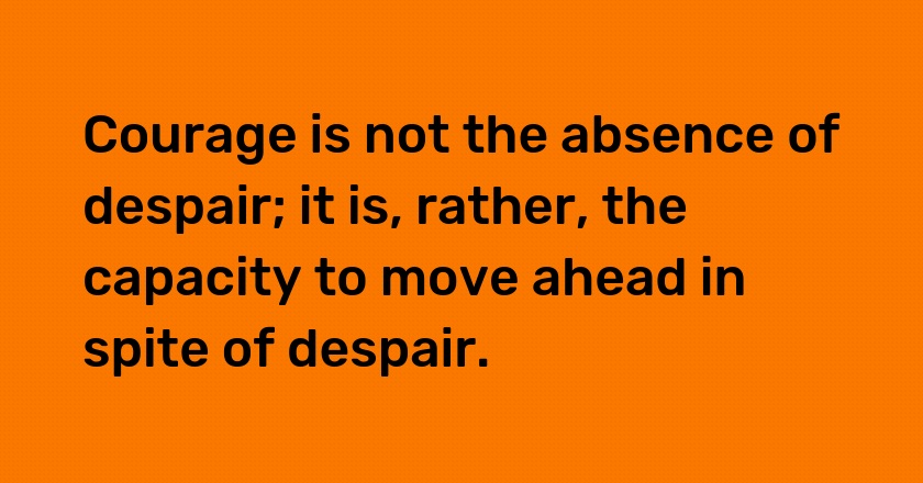 Courage is not the absence of despair; it is, rather, the capacity to move ahead in spite of despair.