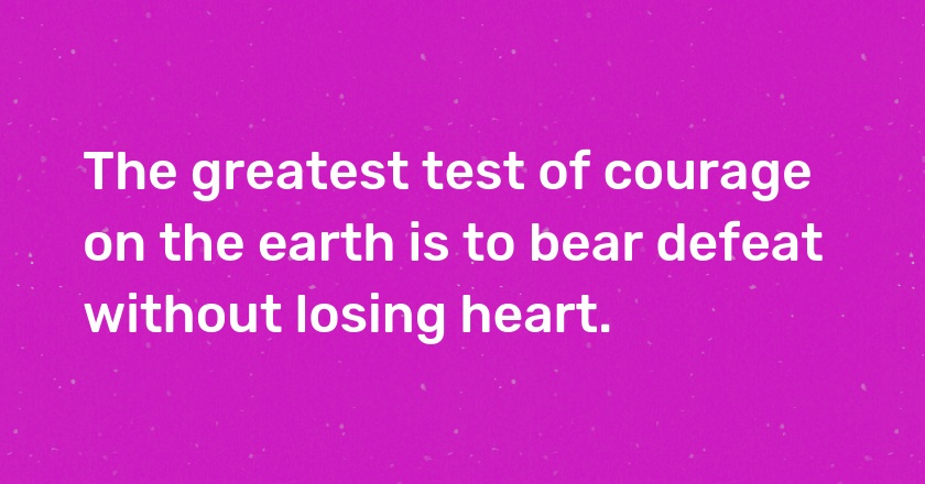 The greatest test of courage on the earth is to bear defeat without losing heart.