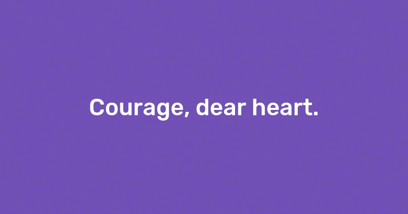 Courage, dear heart.