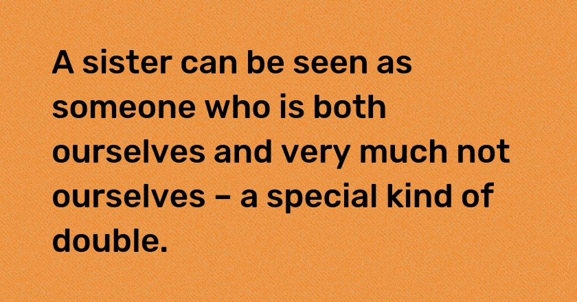 A sister can be seen as someone who is both ourselves and very much not ourselves – a special kind of double.