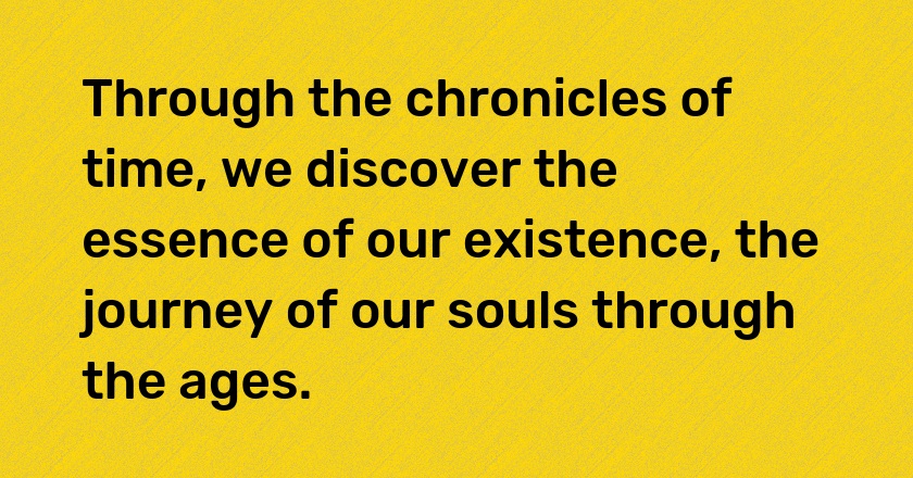 Through the chronicles of time, we discover the essence of our existence, the journey of our souls through the ages.