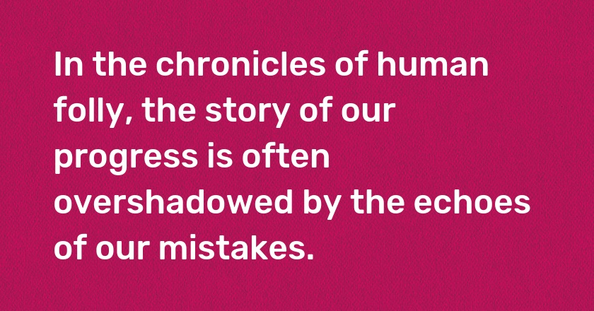 In the chronicles of human folly, the story of our progress is often overshadowed by the echoes of our mistakes.