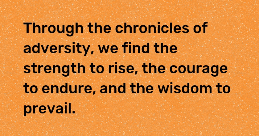 Through the chronicles of adversity, we find the strength to rise, the courage to endure, and the wisdom to prevail.