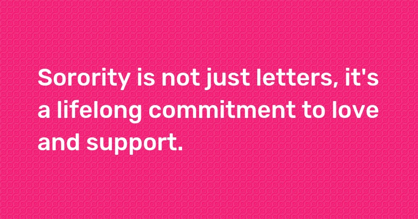 Sorority is not just letters, it's a lifelong commitment to love and support.