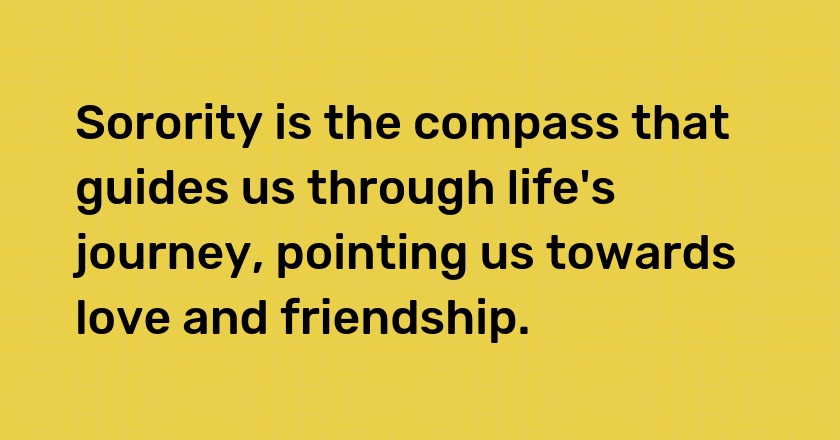 Sorority is the compass that guides us through life's journey, pointing us towards love and friendship.