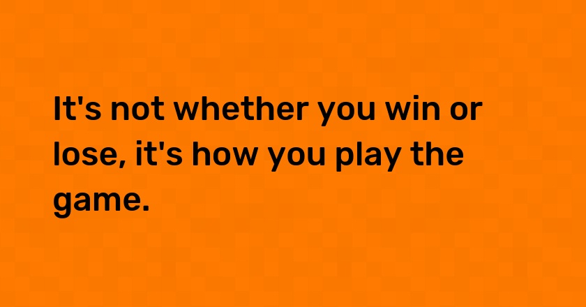 It's not whether you win or lose, it's how you play the game.