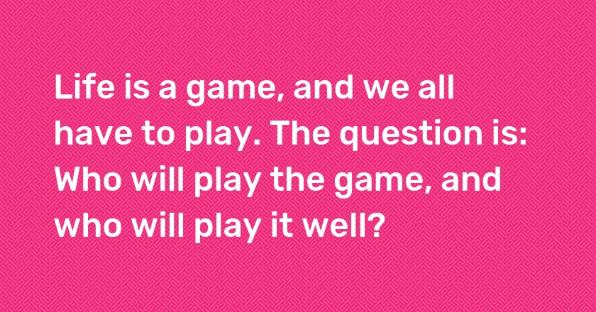 Life is a game, and we all have to play. The question is: Who will play the game, and who will play it well?