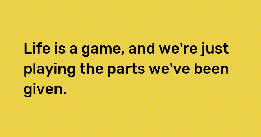 Life is a game, and we're just playing the parts we've been given.