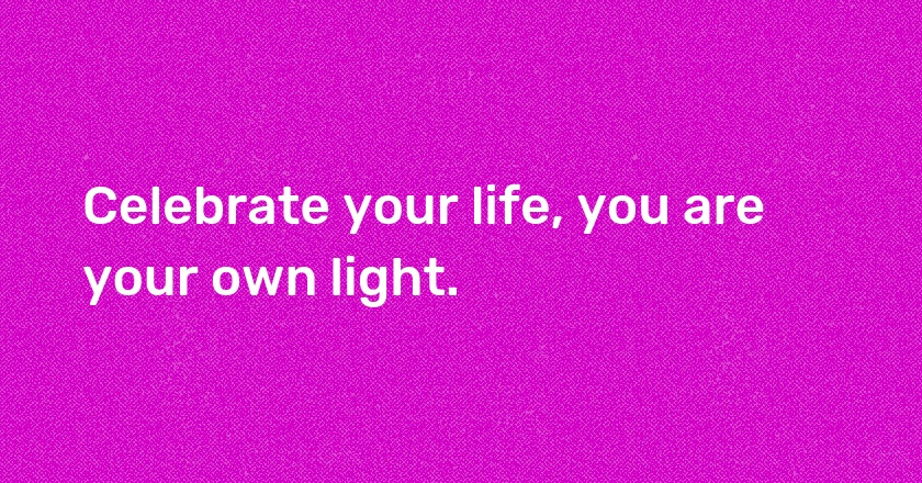 Celebrate your life, you are your own light.