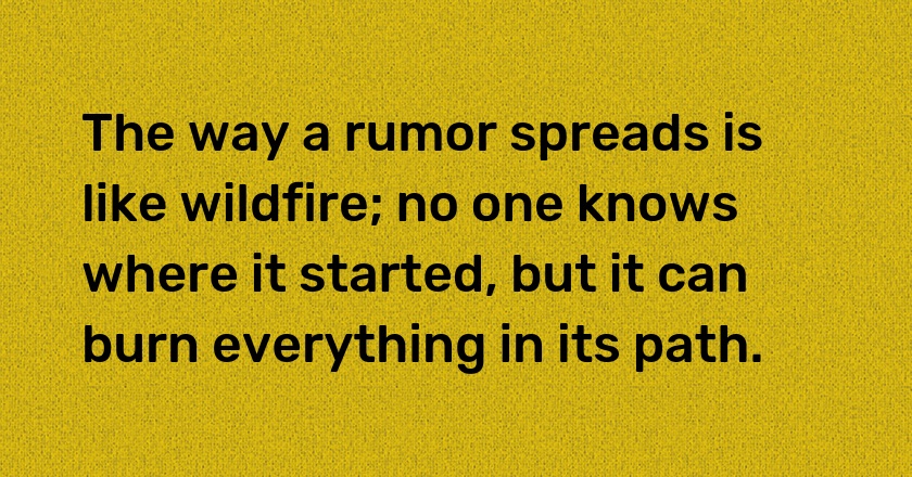 The way a rumor spreads is like wildfire; no one knows where it started, but it can burn everything in its path.