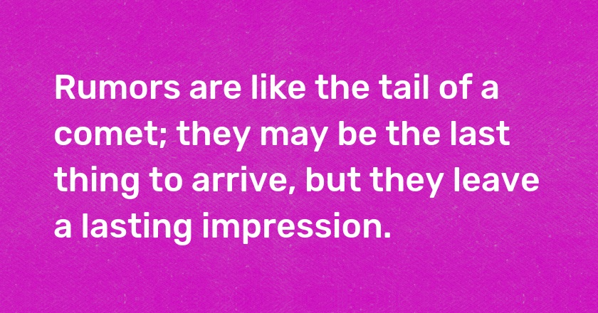 Rumors are like the tail of a comet; they may be the last thing to arrive, but they leave a lasting impression.