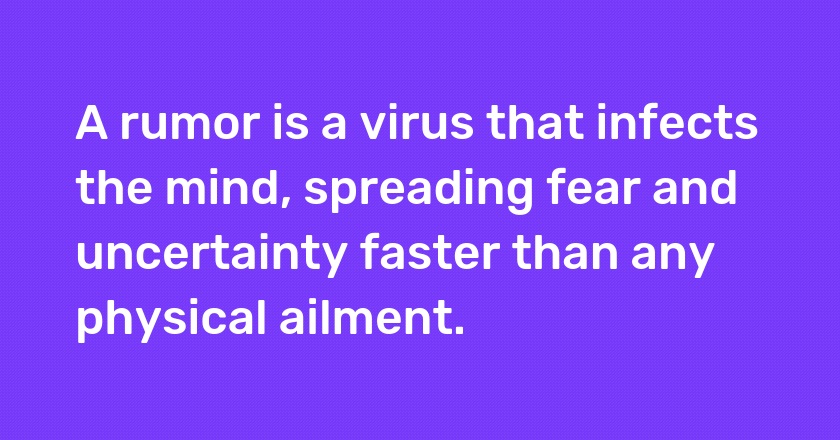 A rumor is a virus that infects the mind, spreading fear and uncertainty faster than any physical ailment.