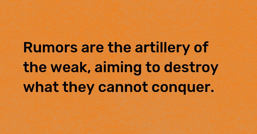 Rumors are the artillery of the weak, aiming to destroy what they cannot conquer.