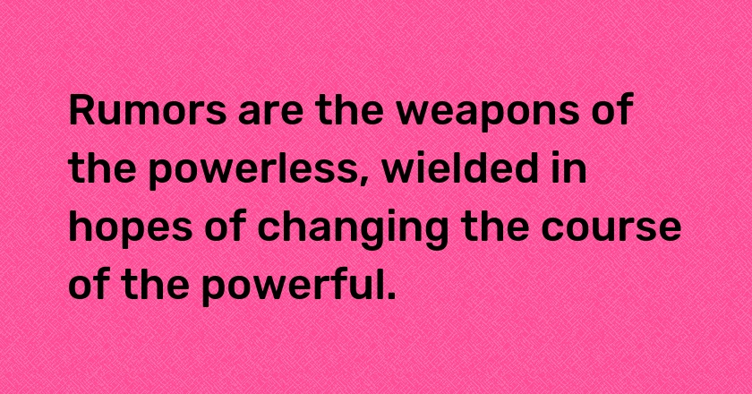 Rumors are the weapons of the powerless, wielded in hopes of changing the course of the powerful.