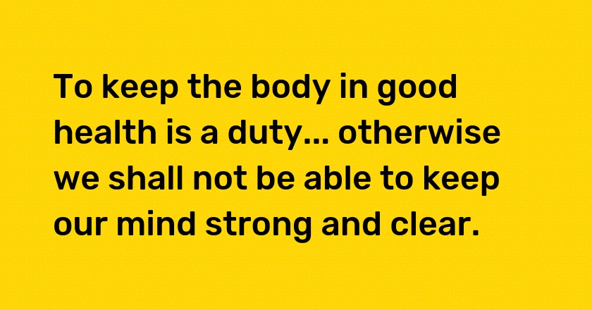 To keep the body in good health is a duty... otherwise we shall not be able to keep our mind strong and clear.