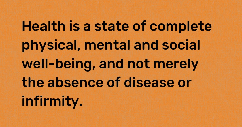 Health is a state of complete physical, mental and social well-being, and not merely the absence of disease or infirmity.