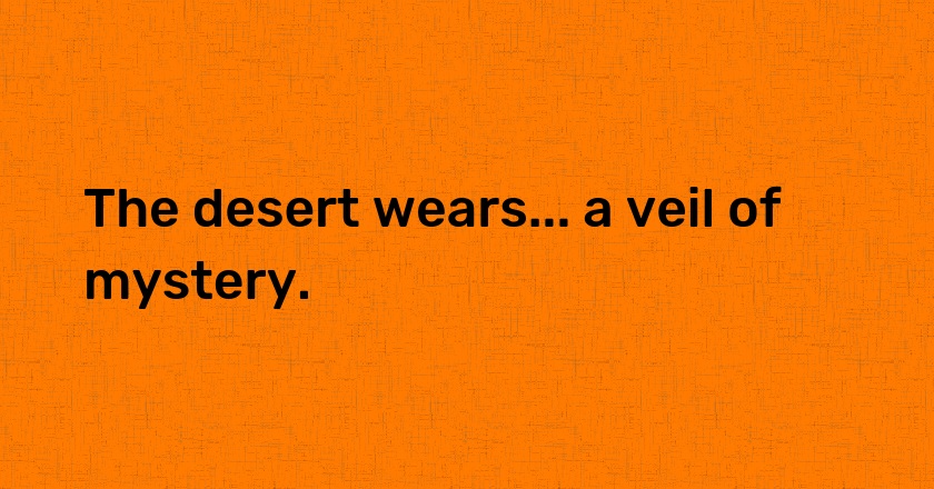 The desert wears... a veil of mystery.