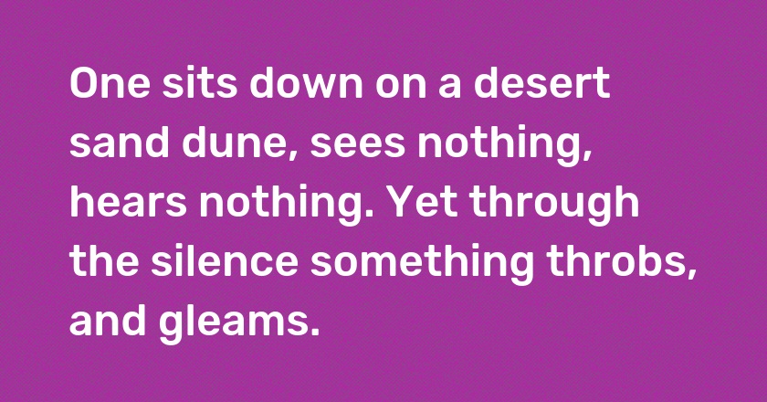 One sits down on a desert sand dune, sees nothing, hears nothing. Yet through the silence something throbs, and gleams.