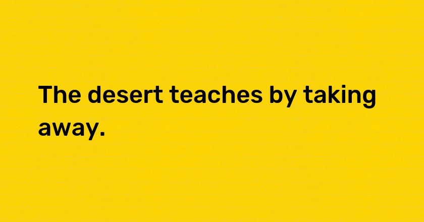 The desert teaches by taking away.