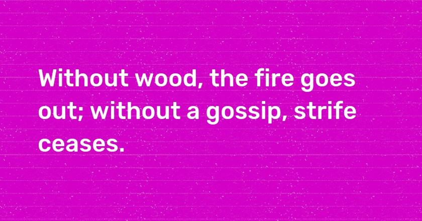 Without wood, the fire goes out; without a gossip, strife ceases.