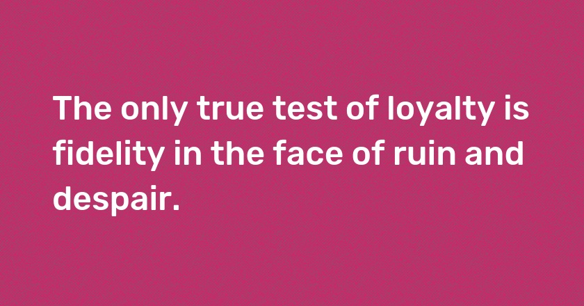 The only true test of loyalty is fidelity in the face of ruin and despair.