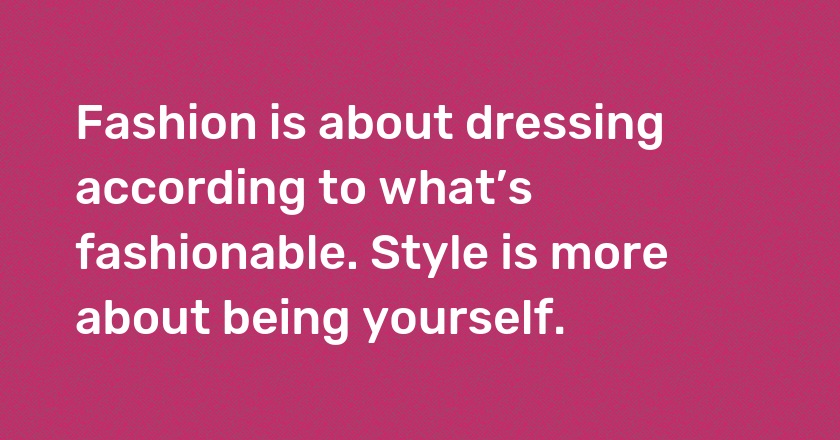 Fashion is about dressing according to what’s fashionable. Style is more about being yourself.