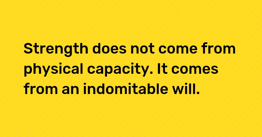 Strength does not come from physical capacity. It comes from an indomitable will.