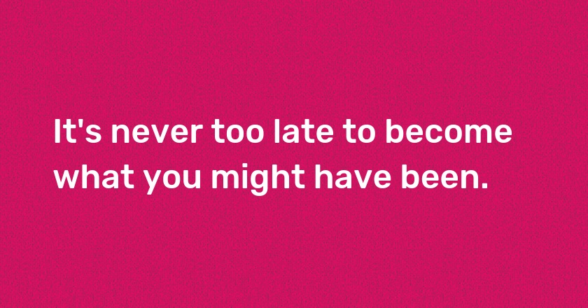 It's never too late to become what you might have been.