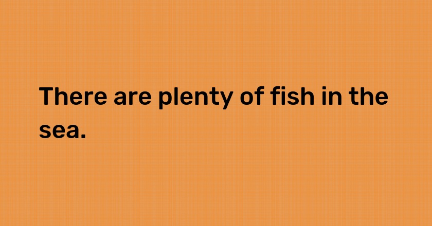 There are plenty of fish in the sea.