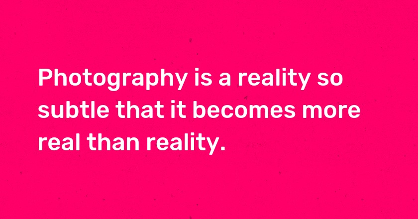 Photography is a reality so subtle that it becomes more real than reality.