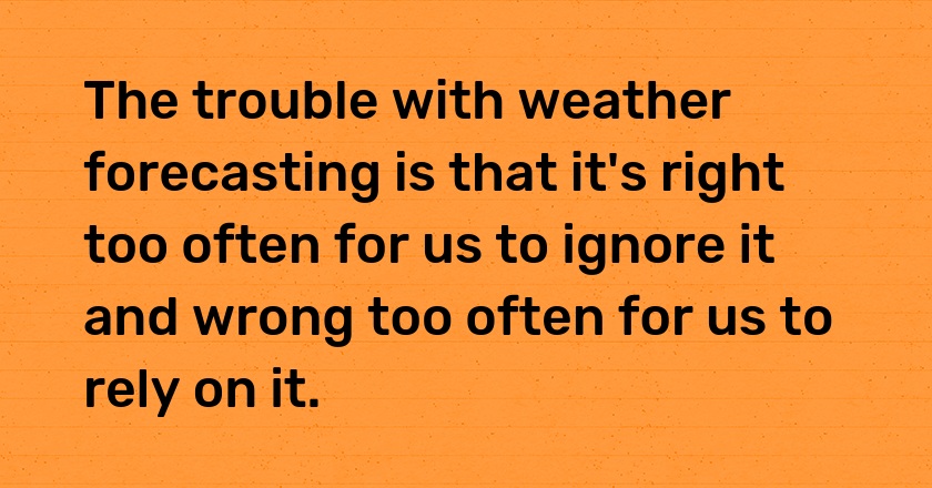 The trouble with weather forecasting is that it's right too often for us to ignore it and wrong too often for us to rely on it.