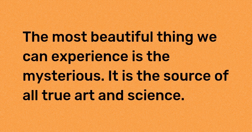 The most beautiful thing we can experience is the mysterious. It is the source of all true art and science.