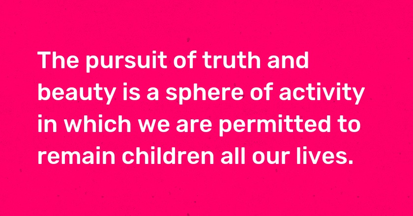 The pursuit of truth and beauty is a sphere of activity in which we are permitted to remain children all our lives.