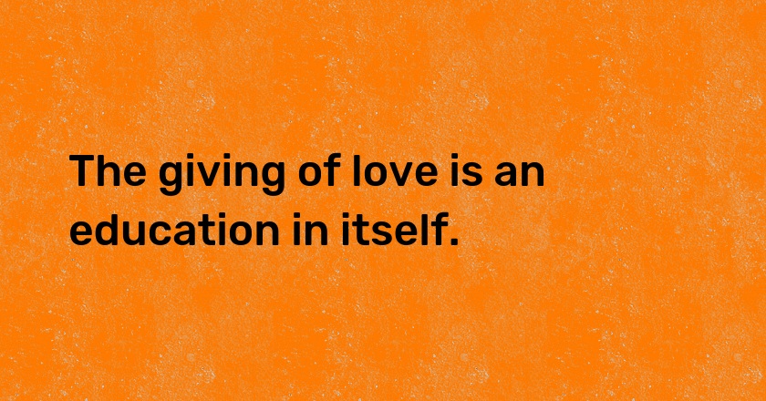 The giving of love is an education in itself.