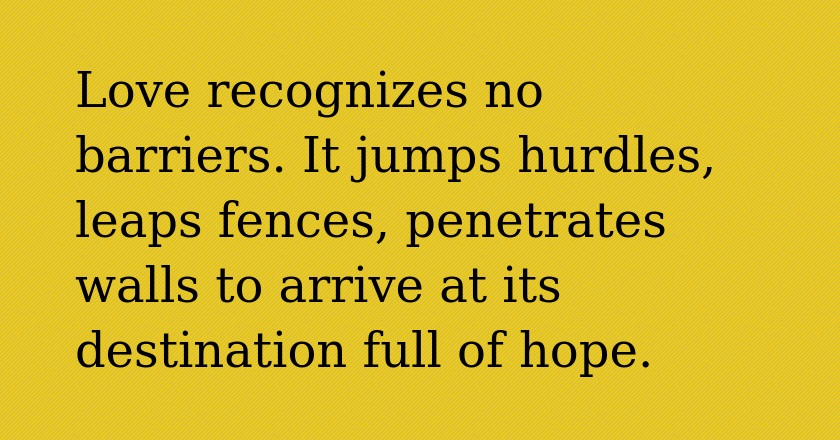 Love recognizes no barriers. It jumps hurdles, leaps fences, penetrates walls to arrive at its destination full of hope.