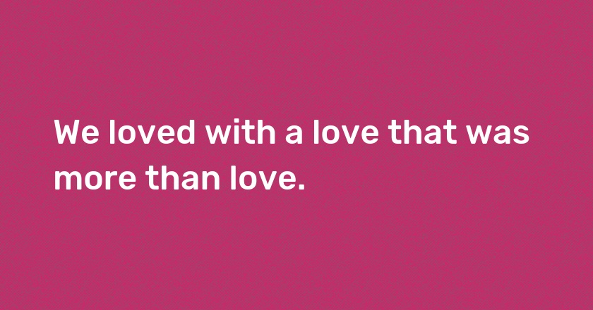 We loved with a love that was more than love.