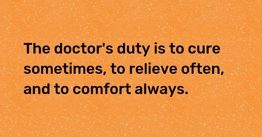 The doctor's duty is to cure sometimes, to relieve often, and to comfort always.