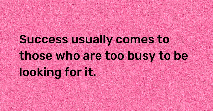 Success usually comes to those who are too busy to be looking for it.