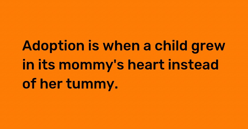 Adoption is when a child grew in its mommy's heart instead of her tummy.