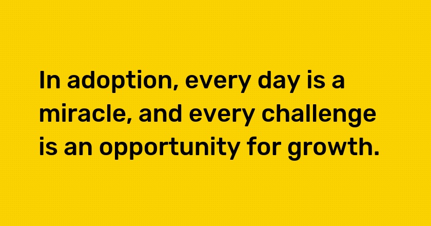 In adoption, every day is a miracle, and every challenge is an opportunity for growth.