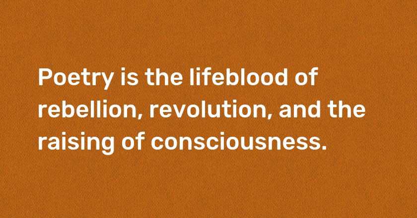 Poetry is the lifeblood of rebellion, revolution, and the raising of consciousness.